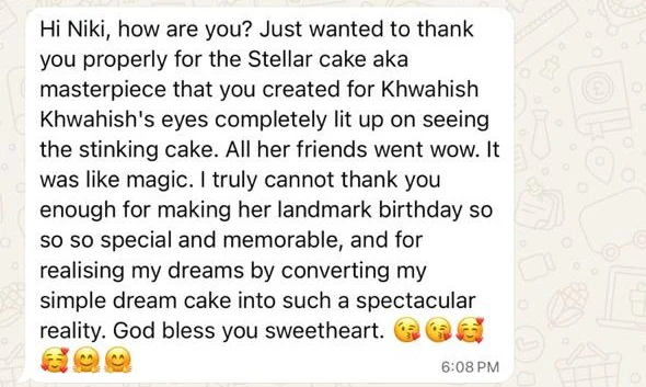 Just wanted to thank you properly for the Stellar cake aka masterpiece that you created for Khwahish. Khwahish's eyes completely lit up on seeing the stinking cake. All her friends went wow. It was like magic. I truly cannot thank you enough for making her landmark birthday so so so special and memorable, and for realising my dreams by converting my simple dream cake into such a spectacular reality. God bless you sweetheart.